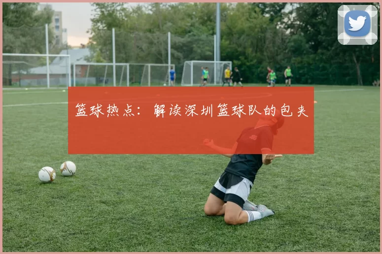 篮球热点：解读深圳篮球队的包夹