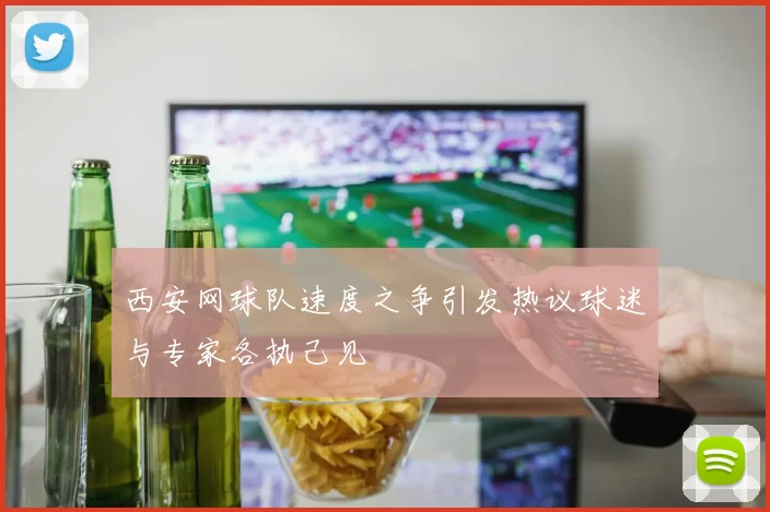 西安网球队速度之争引发热议球迷与专家各执己见