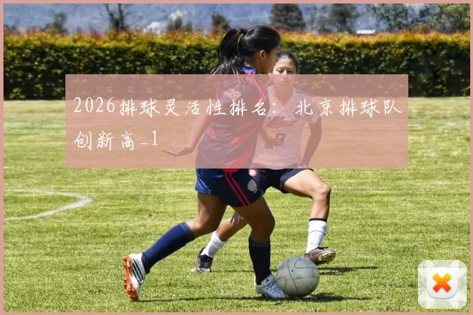 2026排球灵活性排名：北京排球队创新高_1