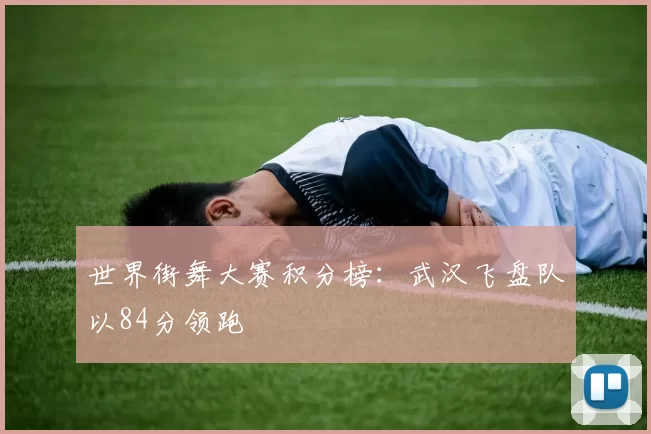 世界街舞大赛积分榜：武汉飞盘队以84分领跑