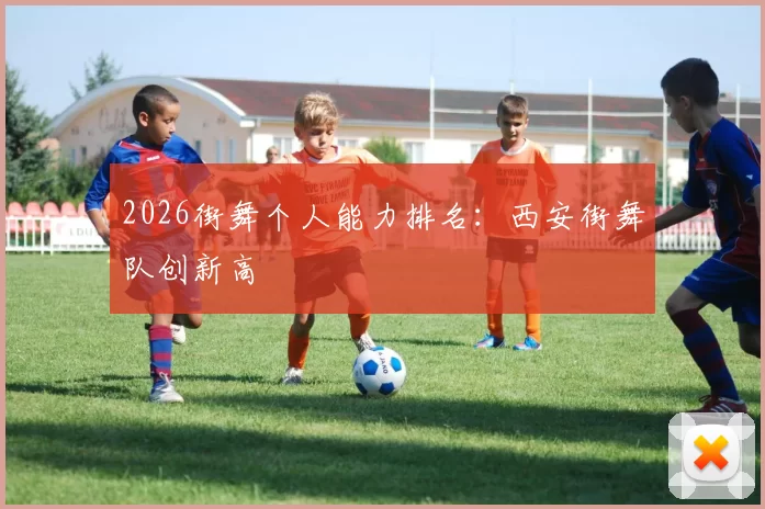 2026街舞个人能力排名：西安街舞队创新高