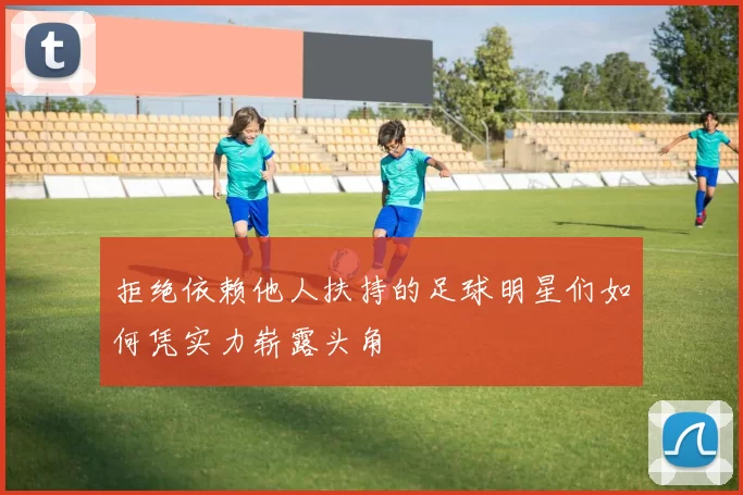 拒绝依赖他人扶持的足球明星们如何凭实力崭露头角