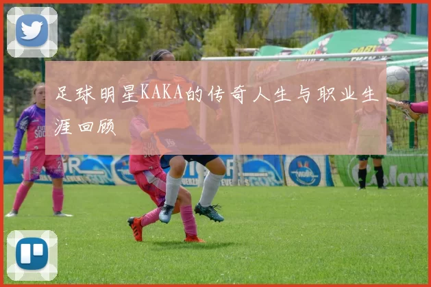 足球明星KAKA的传奇人生与职业生涯回顾