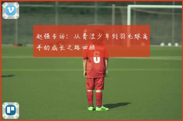 赵强专访：从青涩少年到羽毛球高手的成长之路回顾